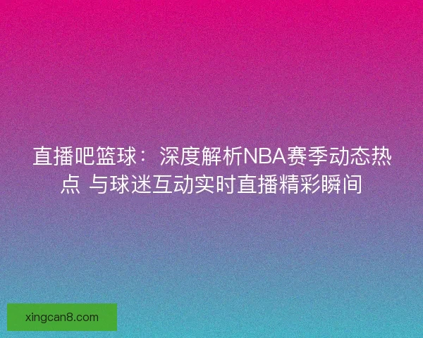直播吧篮球：深度解析NBA赛季动态热点 与球迷互动实时直播精彩瞬间
