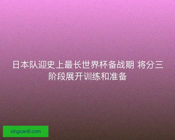日本队迎史上最长世界杯备战期 将分三阶段展开训练和准备